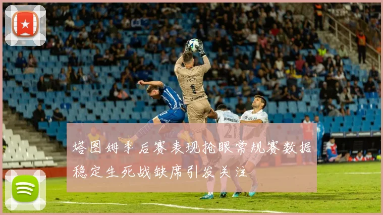 塔图姆季后赛表现抢眼常规赛数据稳定生死战缺席引发关注