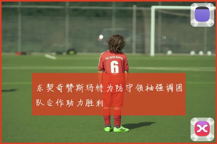 东契奇赞斯玛特为防守领袖强调团队合作助力胜利