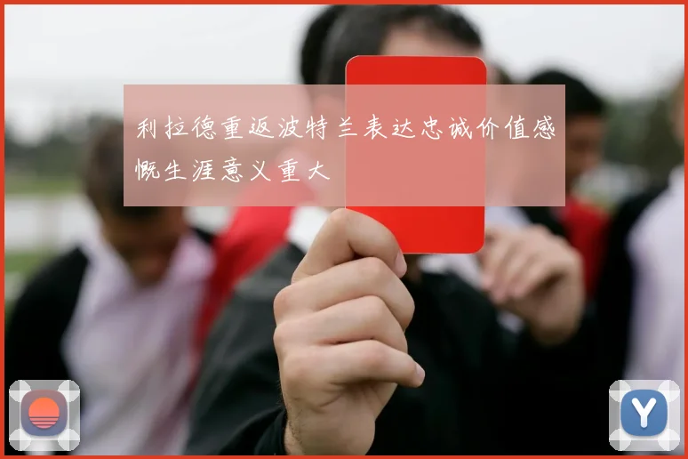 利拉德重返波特兰表达忠诚价值感慨生涯意义重大