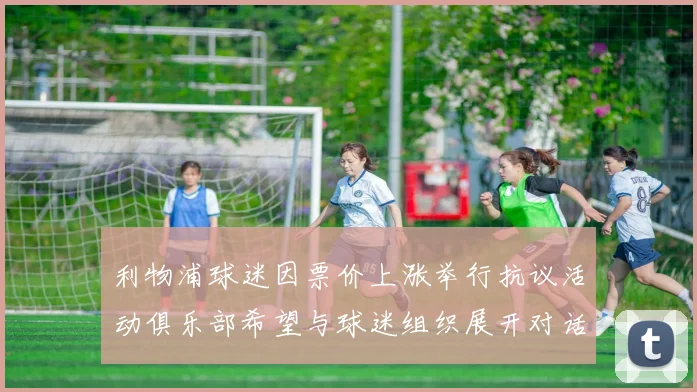 利物浦球迷因票价上涨举行抗议活动俱乐部希望与球迷组织展开对话