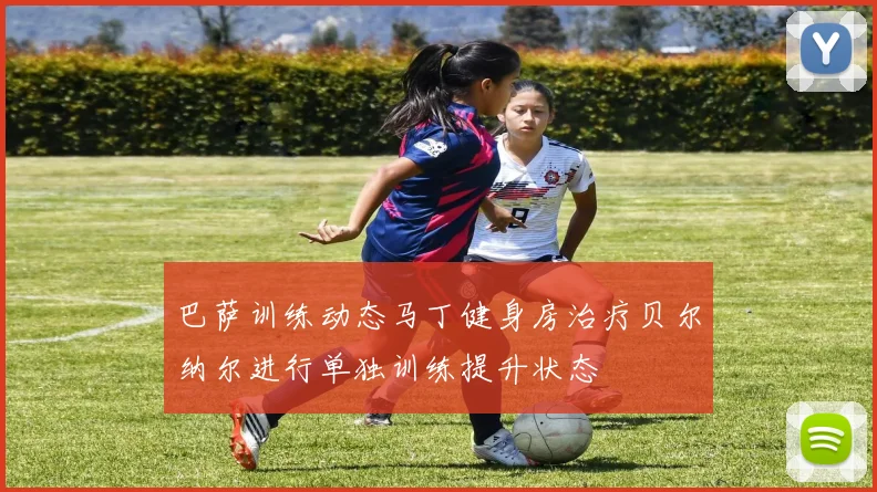 巴萨训练动态马丁健身房治疗贝尔纳尔进行单独训练提升状态