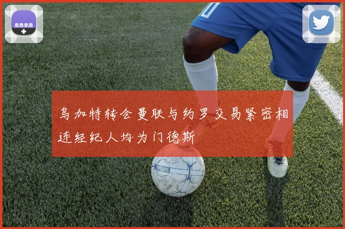 乌加特转会曼联与约罗交易紧密相连经纪人均为门德斯