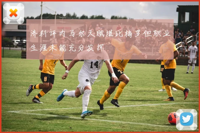 济科评内马尔天赋堪比梅罗但职业生涯未能充分发挥