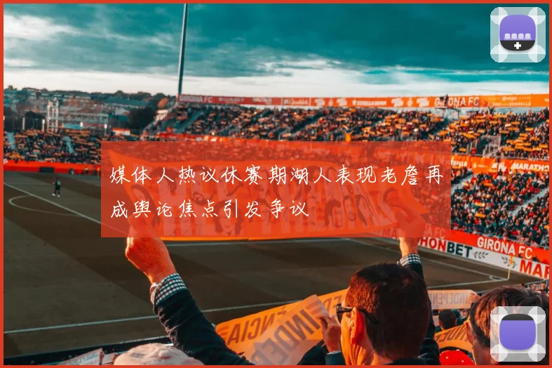 媒体人热议休赛期湖人表现老詹再成舆论焦点引发争议