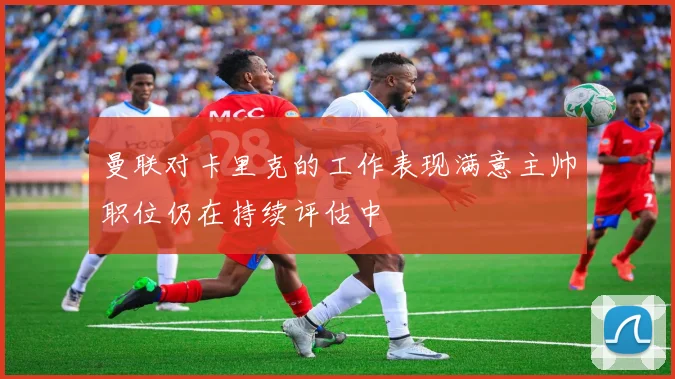 曼联对卡里克的工作表现满意主帅职位仍在持续评估中
