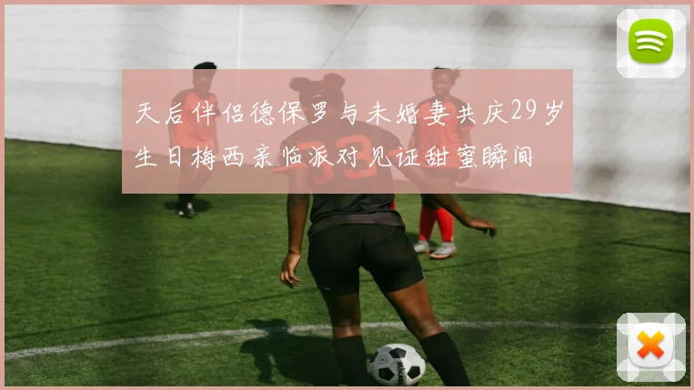 天后伴侣德保罗与未婚妻共庆29岁生日梅西亲临派对见证甜蜜瞬间