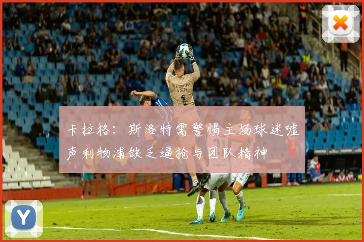 卡拉格：斯洛特需警惕主场球迷嘘声利物浦缺乏逼抢与团队精神