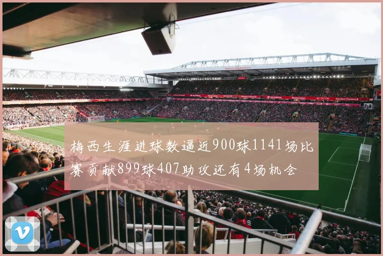 梅西生涯进球数逼近900球1141场比赛贡献899球407助攻还有4场机会