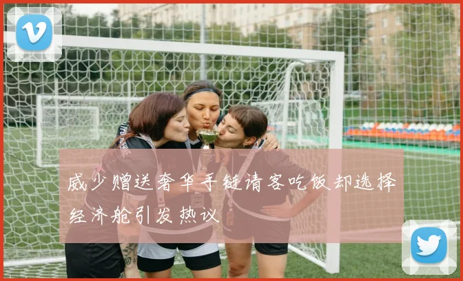 威少赠送奢华手链请客吃饭却选择经济舱引发热议
