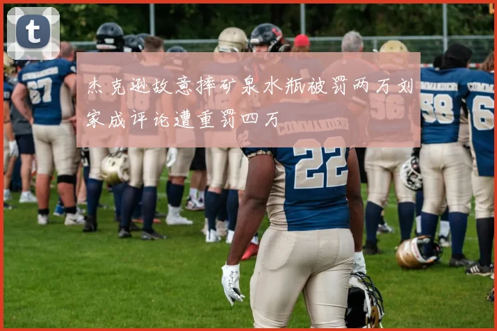 杰克逊故意摔矿泉水瓶被罚两万刘家成评论遭重罚四万