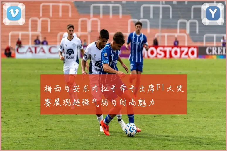 梅西与安东内拉手牵手出席F1大奖赛展现超强气场与时尚魅力