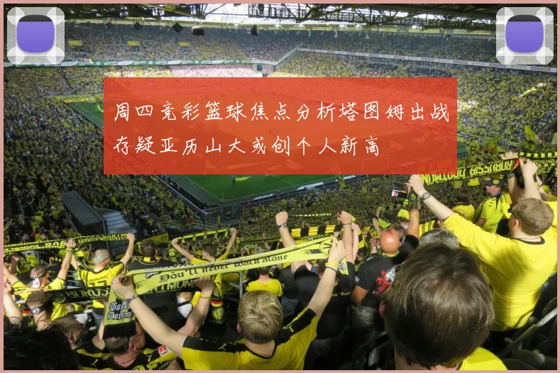 周四竞彩篮球焦点分析塔图姆出战存疑亚历山大或创个人新高