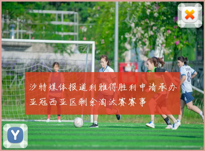沙特媒体报道利雅得胜利申请承办亚冠西亚区剩余淘汰赛赛事