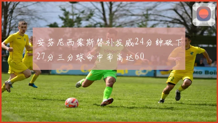 安芬尼西蒙斯替补发威24分钟砍下27分三分球命中率高达60