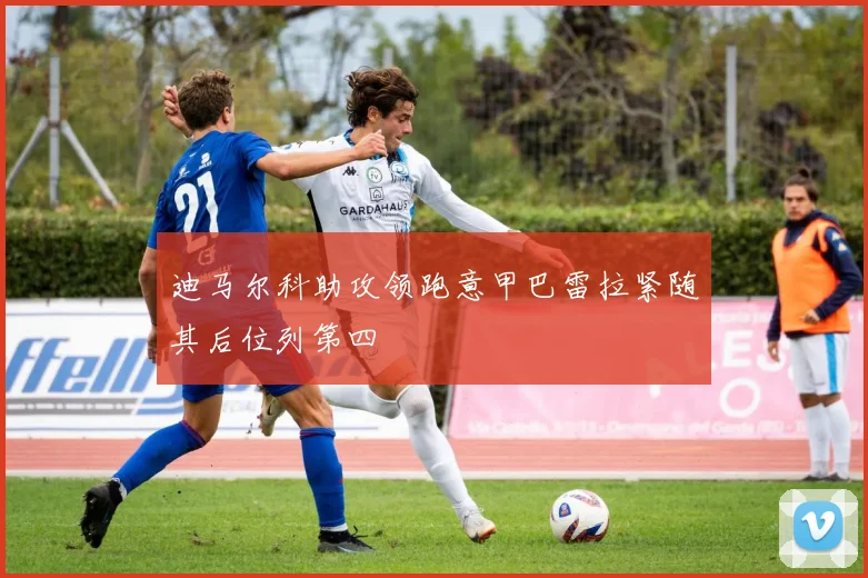 迪马尔科助攻领跑意甲巴雷拉紧随其后位列第四