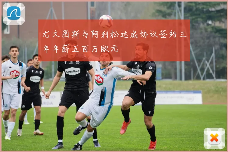 尤文图斯与阿利松达成协议签约三年年薪五百万欧元