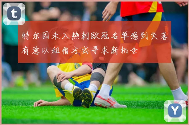 特尔因未入热刺欧冠名单感到失落有意以租借方式寻求新机会