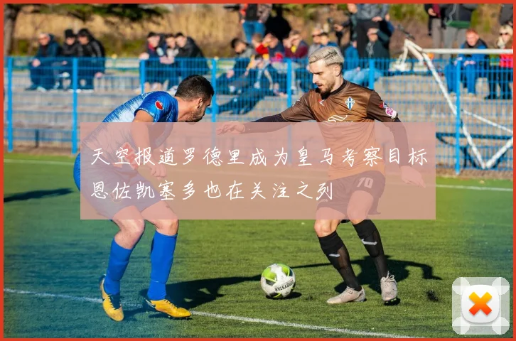 天空报道罗德里成为皇马考察目标恩佐凯塞多也在关注之列