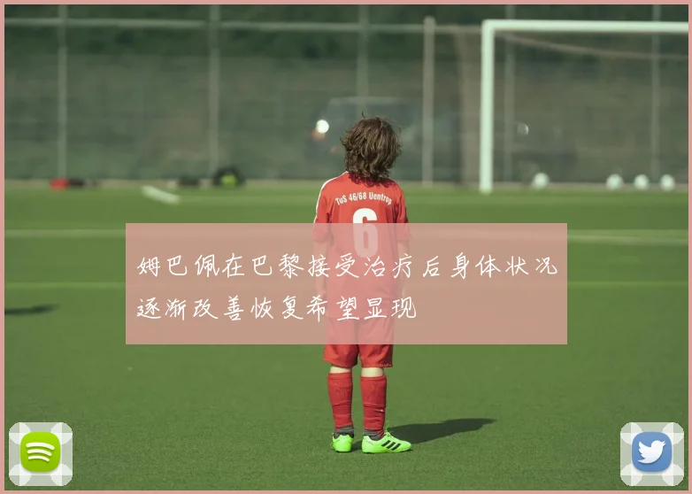 姆巴佩在巴黎接受治疗后身体状况逐渐改善恢复希望显现