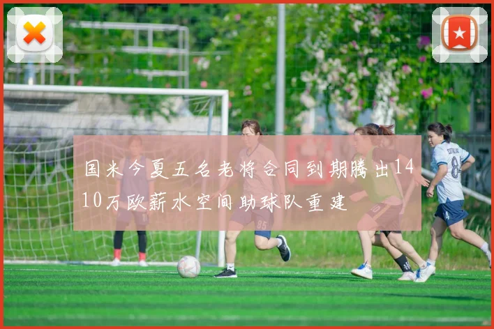 国米今夏五名老将合同到期腾出1410万欧薪水空间助球队重建