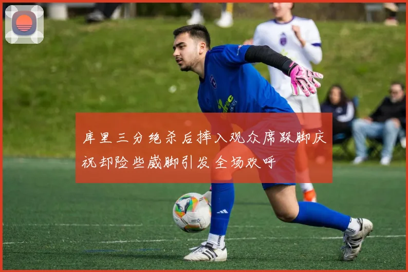 库里三分绝杀后摔入观众席跺脚庆祝却险些崴脚引发全场欢呼