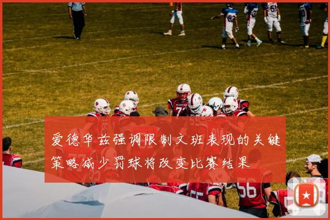 爱德华兹强调限制文班表现的关键策略减少罚球将改变比赛结果