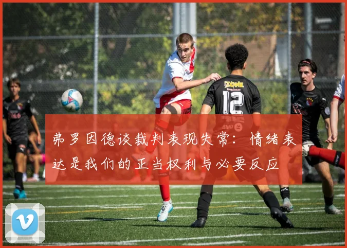 弗罗因德谈裁判表现失常：情绪表达是我们的正当权利与必要反应