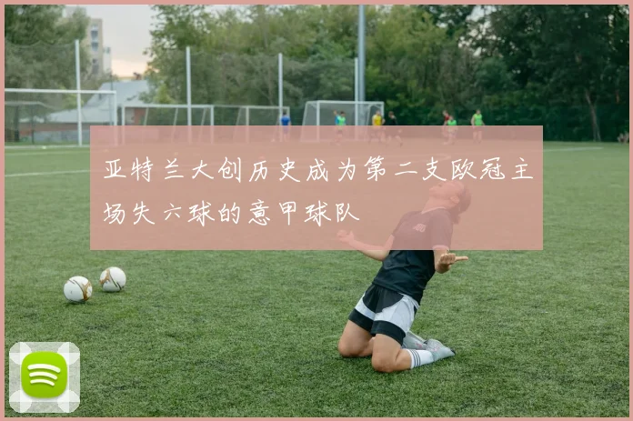 亚特兰大创历史成为第二支欧冠主场失六球的意甲球队