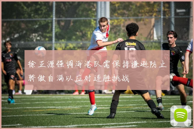 徐正源强调海港队需保持谦逊防止骄傲自满以应对连胜挑战