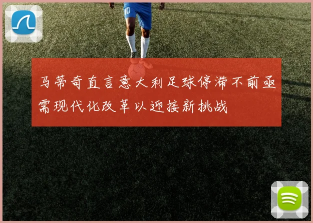 马蒂奇直言意大利足球停滞不前亟需现代化改革以迎接新挑战