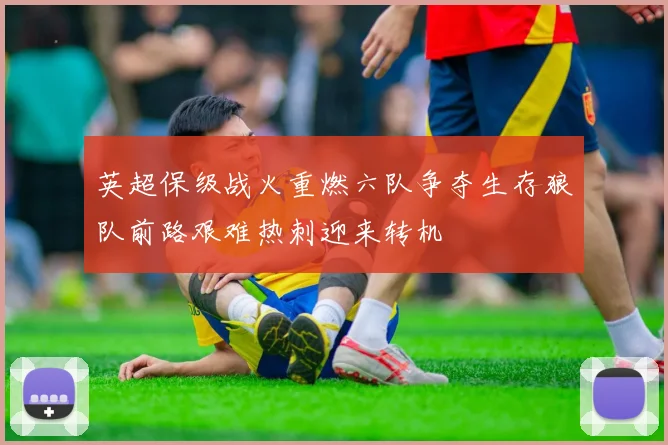 英超保级战火重燃六队争夺生存狼队前路艰难热刺迎来转机
