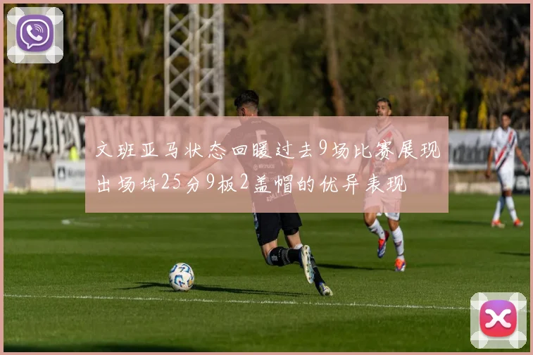 文班亚马状态回暖过去9场比赛展现出场均25分9板2盖帽的优异表现