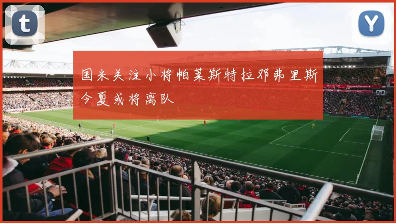 国米关注小将帕莱斯特拉邓弗里斯今夏或将离队