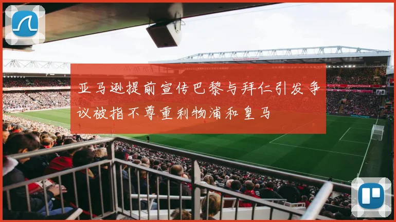 亚马逊提前宣传巴黎与拜仁引发争议被指不尊重利物浦和皇马