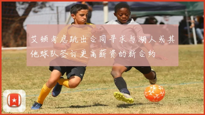 艾顿考虑跳出合同寻求与湖人或其他球队签订更高薪资的新合约