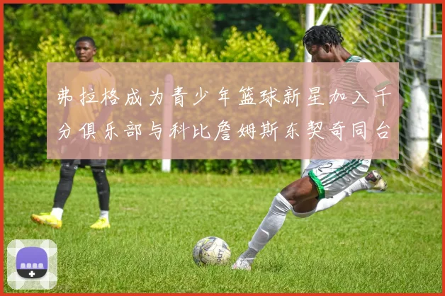 弗拉格成为青少年篮球新星加入千分俱乐部与科比詹姆斯东契奇同台竞技