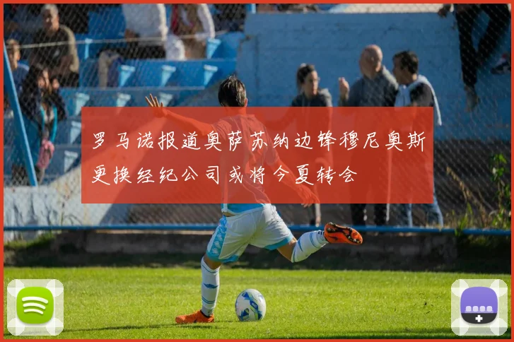 罗马诺报道奥萨苏纳边锋穆尼奥斯更换经纪公司或将今夏转会