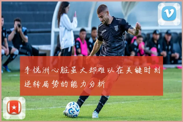 李悦洲心脏虽大却难以在关键时刻逆转局势的能力分析