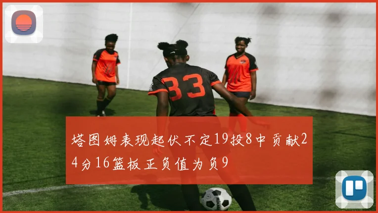 塔图姆表现起伏不定19投8中贡献24分16篮板正负值为负9