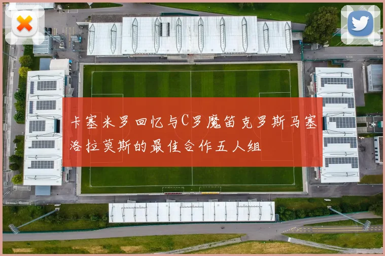 卡塞米罗回忆与C罗魔笛克罗斯马塞洛拉莫斯的最佳合作五人组